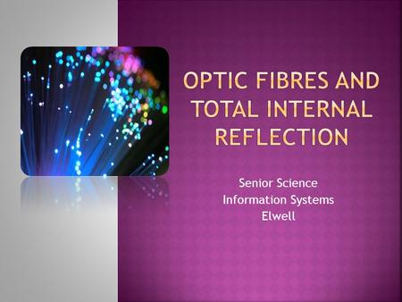 Senior Science Information Systems Elwell. Optical fibres are thin, transparent fibres of glass that transmit light throughout their length by internal.