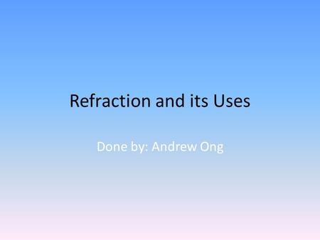 Refraction and its Uses Done by: Andrew Ong. Content Uses of refraction in Optic fibres Telescopes Glasses Cameras Magnifying glass Plus: 1)Water-filled.