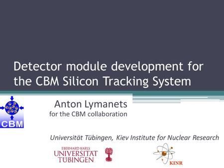 Detector module development for the CBM Silicon Tracking System Anton Lymanets for the CBM collaboration Universität Tübingen, Kiev Institute for Nuclear.