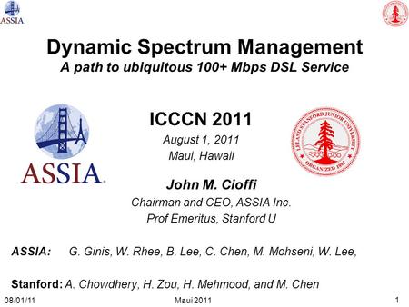 1 Maui 2011 08/01/11 Dynamic Spectrum Management A path to ubiquitous 100+ Mbps DSL Service ICCCN 2011 August 1, 2011 Maui, Hawaii John M. Cioffi Chairman.
