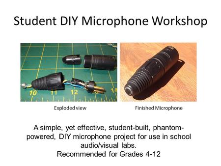 Student DIY Microphone Workshop A simple, yet effective, student-built, phantom- powered, DIY microphone project for use in school audio/visual labs. Recommended.