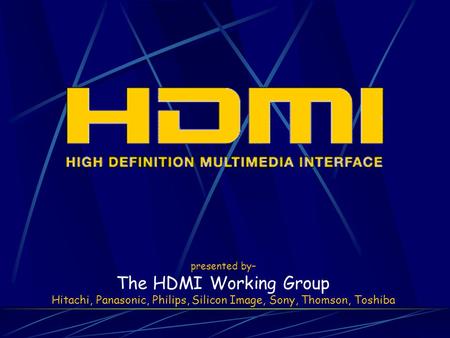 Presented by– The HDMI Working Group Hitachi, Panasonic, Philips, Silicon Image, Sony, Thomson, Toshiba.