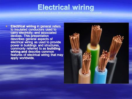 Electrical wiring presented by Łukasz Wiergowski and Mariusz Cyganek Electrical wiring in general refers to insulated conductors used to carry electricity,