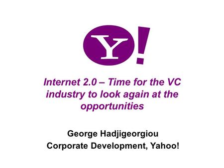 1 Internet 2.0 – Time for the VC industry to look again at the opportunities George Hadjigeorgiou Corporate Development, Yahoo!