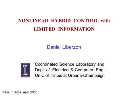 NONLINEAR HYBRID CONTROL with LIMITED INFORMATION Daniel Liberzon Coordinated Science Laboratory and Dept. of Electrical & Computer Eng., Univ. of Illinois.