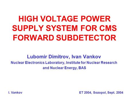 HIGH VOLTAGE POWER SUPPLY SYSTEM FOR CMS FORWARD SUBDETECTOR Lubomir Dimitrov, Ivan Vankov Nuclear Electronics Laboratory, Institute for Nuclear Research.