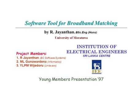 INSTITUTION OF ELECTRICAL ENGINEERS SRI LANKA CENTRE Young Members Presentation 97 Software Tool for Broadband Matching by R. Jayanthan. BSc.Eng (Hons)