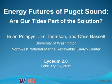 NNMREC Lyceum 2.0 February 16, 2011 Energy Futures of Puget Sound: Are Our Tides Part of the Solution? Brian Polagye, Jim Thomson, and Chris Bassett University.