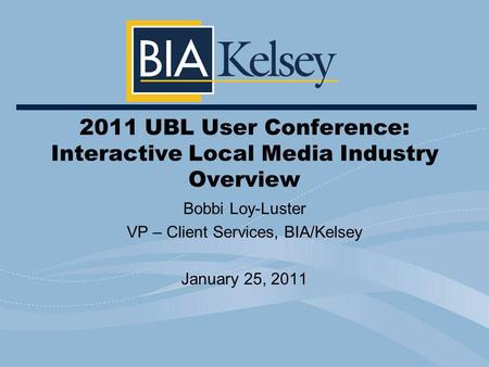 Bobbi Loy-Luster VP – Client Services, BIA/Kelsey January 25, 2011 2011 UBL User Conference: Interactive Local Media Industry Overview.