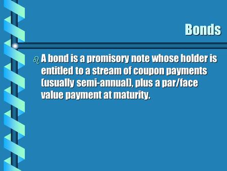 Bonds b A bond is a promisory note whose holder is entitled to a stream of coupon payments (usually semi-annual), plus a par/face value payment at maturity.