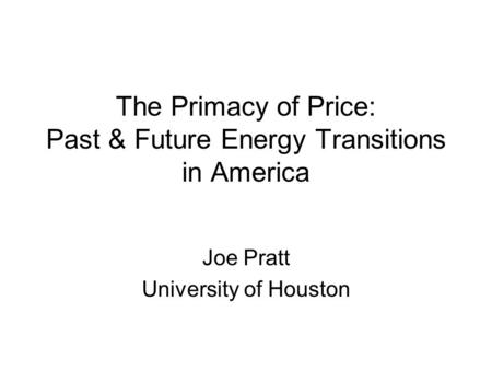 The Primacy of Price: Past & Future Energy Transitions in America Joe Pratt University of Houston.
