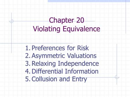 Chapter 20 Violating Equivalence 1.Preferences for Risk 2.Asymmetric Valuations 3.Relaxing Independence 4.Differential Information 5.Collusion and Entry.