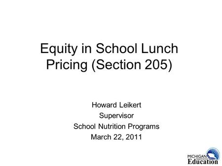 1 Equity in School Lunch Pricing (Section 205) Howard Leikert Supervisor School Nutrition Programs March 22, 2011.
