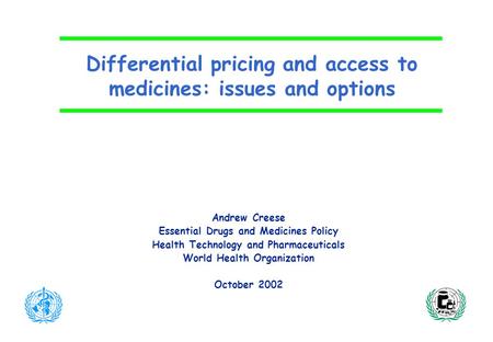 Differential pricing and access to medicines: issues and options Andrew Creese Essential Drugs and Medicines Policy Health Technology and Pharmaceuticals.