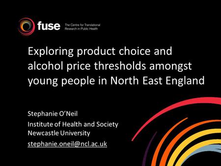 Exploring product choice and alcohol price thresholds amongst young people in North East England Stephanie ONeil Institute of Health and Society Newcastle.
