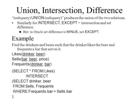 Union, Intersection, Difference (subquery) UNION (subquery) produces the union of the two relations. Similarly for INTERSECT, EXCEPT = intersection and.