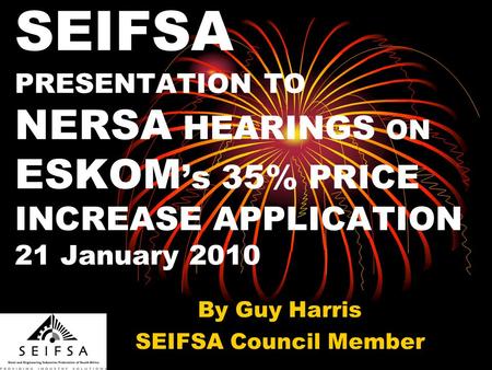 SEIFSA PRESENTATION TO NERSA HEARINGS ON ESKOM s 35% PRICE INCREASE APPLICATION 21 January 2010 By Guy Harris SEIFSA Council Member.