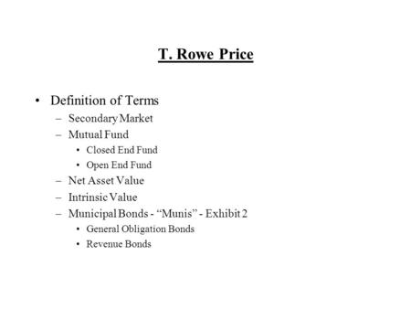 T. Rowe Price Definition of Terms –Secondary Market –Mutual Fund Closed End Fund Open End Fund –Net Asset Value –Intrinsic Value –Municipal Bonds - Munis.