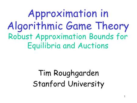 1 Approximation in Algorithmic Game Theory Robust Approximation Bounds for Equilibria and Auctions Tim Roughgarden Stanford University.