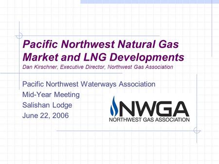 Pacific Northwest Natural Gas Market and LNG Developments Dan Kirschner, Executive Director, Northwest Gas Association Pacific Northwest Waterways Association.