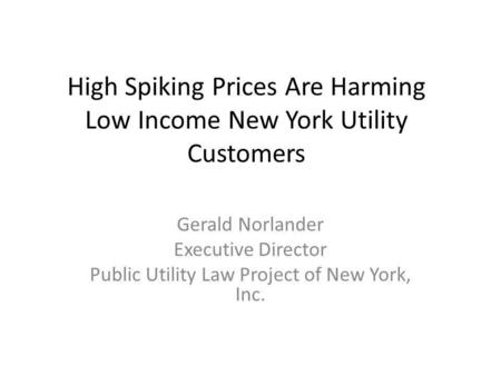 High Spiking Prices Are Harming Low Income New York Utility Customers Gerald Norlander Executive Director Public Utility Law Project of New York, Inc.