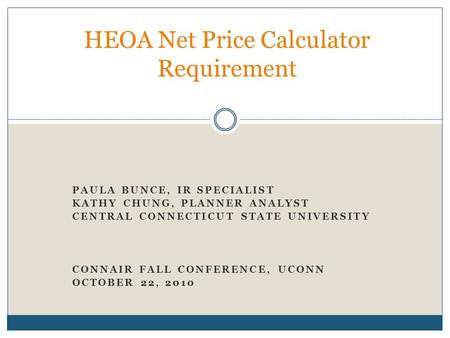 PAULA BUNCE, IR SPECIALIST KATHY CHUNG, PLANNER ANALYST CENTRAL CONNECTICUT STATE UNIVERSITY CONNAIR FALL CONFERENCE, UCONN OCTOBER 22, 2010 HEOA Net Price.