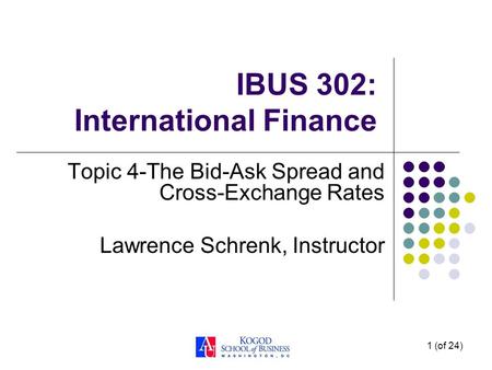 1 (of 24) IBUS 302: International Finance Topic 4-The Bid-Ask Spread and Cross-Exchange Rates Lawrence Schrenk, Instructor.
