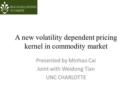 A new volatility dependent pricing kernel in commodity market Presented by Minhao Cai Joint with Weidong Tian UNC CHARLOTTE.