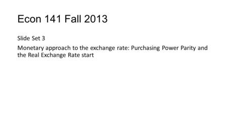 Econ 141 Fall 2013 Slide Set 3 Monetary approach to the exchange rate: Purchasing Power Parity and the Real Exchange Rate start.