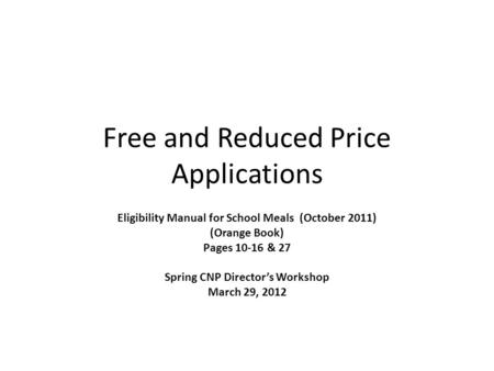 Free and Reduced Price Applications Eligibility Manual for School Meals (October 2011) (Orange Book) Pages 10-16 & 27 Spring CNP Directors Workshop March.