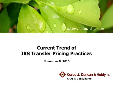 Achieve financial growth CPAs & Consultants Current Trend of IRS Transfer Pricing Practices November 8, 2013.
