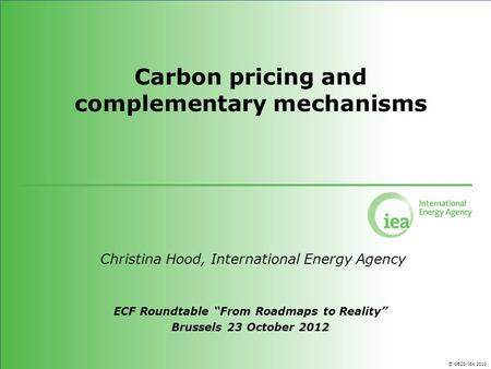 © OECD/IEA 2010 Carbon pricing and complementary mechanisms Christina Hood, International Energy Agency ECF Roundtable From Roadmaps to Reality Brussels.
