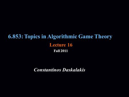 6.853: Topics in Algorithmic Game Theory Fall 2011 Constantinos Daskalakis Lecture 16.