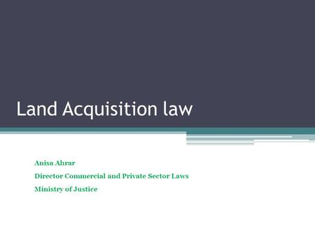 Land Acquisition law Anisa Ahrar Director Commercial and Private Sector Laws Ministry of Justice.