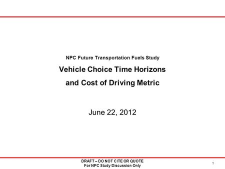 NPC Future Transportation Fuels Study Vehicle Choice Time Horizons and Cost of Driving Metric June 22, 2012 DRAFT – DO NOT CITE OR QUOTE For NPC Study.