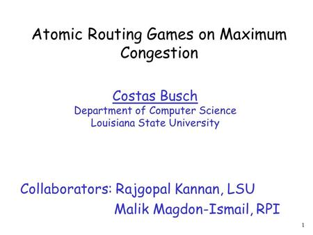 1 Atomic Routing Games on Maximum Congestion Costas Busch Department of Computer Science Louisiana State University Collaborators: Rajgopal Kannan, LSU.