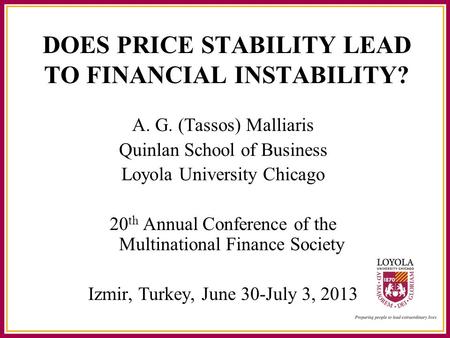 DOES PRICE STABILITY LEAD TO FINANCIAL INSTABILITY? A. G. (Tassos) Malliaris Quinlan School of Business Loyola University Chicago 20 th Annual Conference.