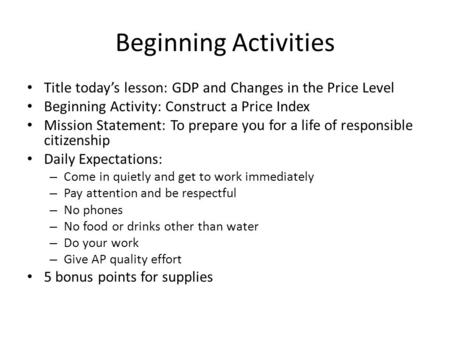 Beginning Activities Title todays lesson: GDP and Changes in the Price Level Beginning Activity: Construct a Price Index Mission Statement: To prepare.