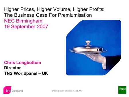 © Worldpanel TM division of TNS 2007 ® Chris Longbottom Director TNS Worldpanel – UK Higher Prices, Higher Volume, Higher Profits: The Business Case For.
