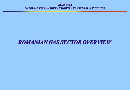 ROMANIA NATIONAL REGULATORY AUTHORITY IN NATURAL GAS SECTOR ROMANIAN GAS SECTOR OVERVIEW.
