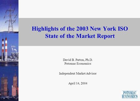 Highlights of the 2003 New York ISO State of the Market Report David B. Patton, Ph.D. Potomac Economics Independent Market Advisor April 14, 2004.