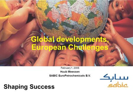0 Global developments, European Challenges February 1, 2005 Huub Meessen SABIC EuroPetrochemicals B.V. Shaping Success.