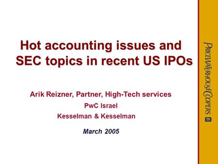 Hot accounting issues and SEC topics in recent US IPOs Arik Reizner, Partner, High-Tech services PwC Israel Kesselman & Kesselman March 2005.