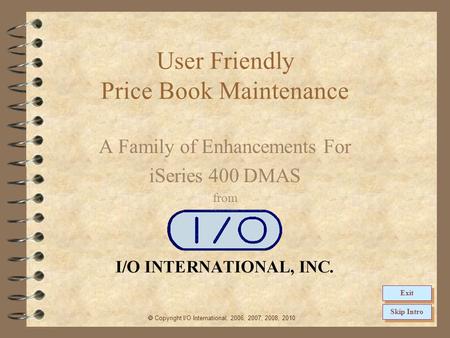 User Friendly Price Book Maintenance A Family of Enhancements For iSeries 400 DMAS from Copyright I/O International, 2006, 2007, 2008, 2010 Skip Intro.
