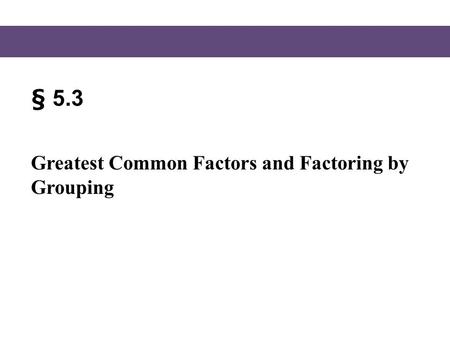 § 5.3 Greatest Common Factors and Factoring by Grouping.