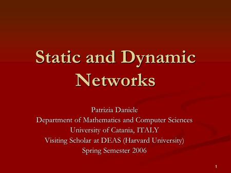 1 Static and Dynamic Networks Patrizia Daniele Department of Mathematics and Computer Sciences University of Catania, ITALY Visiting Scholar at DEAS (Harvard.