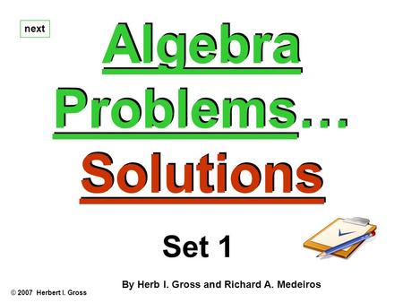 Algebra Problems… Solutions Algebra Problems… Solutions next © 2007 Herbert I. Gross Set 1 By Herb I. Gross and Richard A. Medeiros.