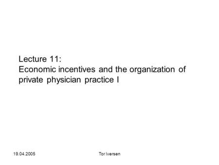 19.04.2005Tor Iversen Lecture 11: Economic incentives and the organization of private physician practice I.