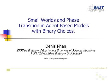 1 Small Worlds and Phase Transition in Agent Based Models with Binary Choices. Denis Phan ENST de Bretagne, Département Économie et Sciences Humaines &