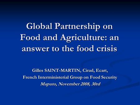 Global Partnership on Food and Agriculture: an answer to the food crisis Gilles SAINT-MARTIN, Cirad, Ecart, French Interministerial Group on Food Security.